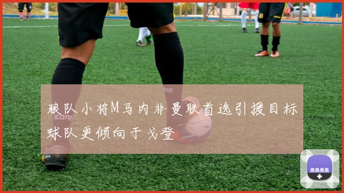 狼队小将M马内非曼联首选引援目标球队更倾向于戈登