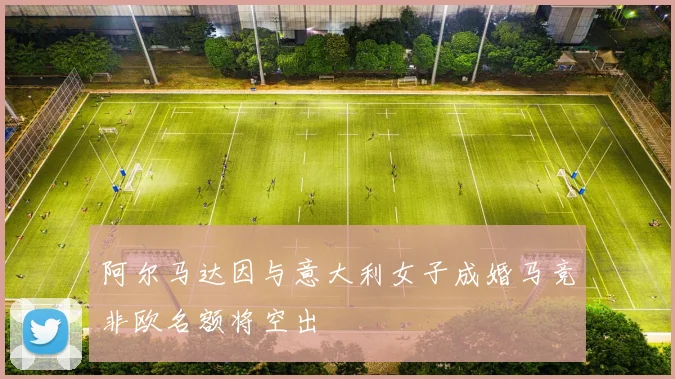 阿尔马达因与意大利女子成婚马竞非欧名额将空出