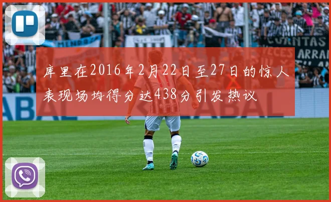库里在2016年2月22日至27日的惊人表现场均得分达438分引发热议