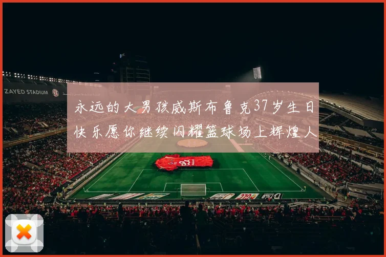 永远的大男孩威斯布鲁克37岁生日快乐愿你继续闪耀篮球场上辉煌人生