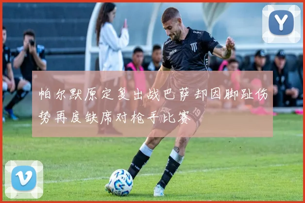 帕尔默原定复出战巴萨却因脚趾伤势再度缺席对枪手比赛