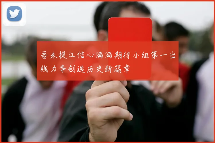 吾米提江信心满满期待小组第一出线力争创造历史新篇章