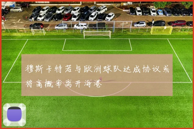 穆斯卡特若与欧洲球队达成协议或将高概率离开海港