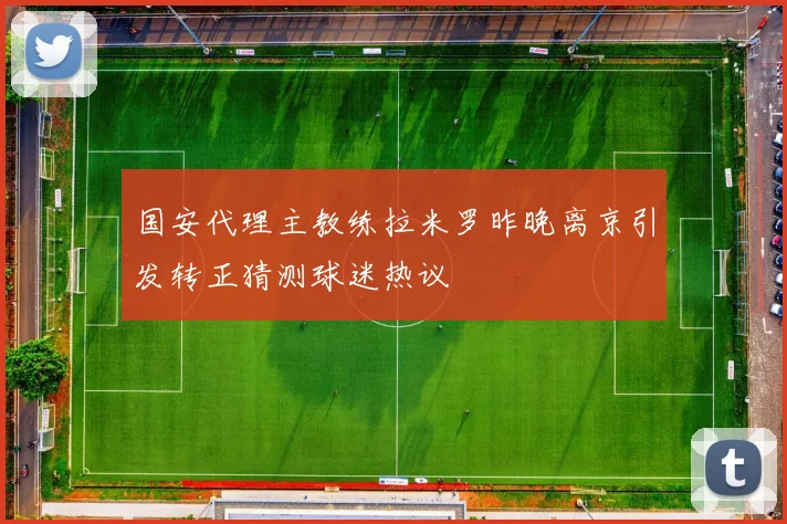 国安代理主教练拉米罗昨晚离京引发转正猜测球迷热议