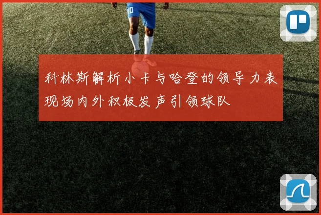 科林斯解析小卡与哈登的领导力表现场内外积极发声引领球队