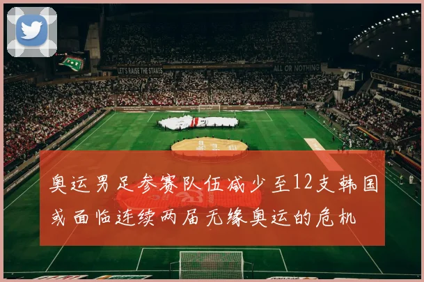 奥运男足参赛队伍减少至12支韩国或面临连续两届无缘奥运的危机