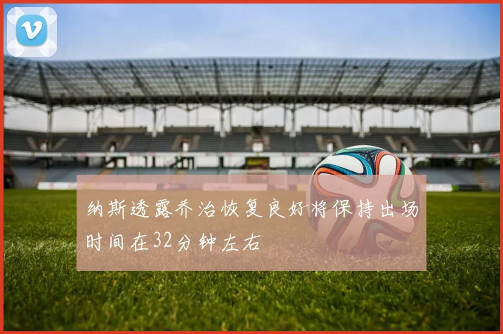 纳斯透露乔治恢复良好将保持出场时间在32分钟左右