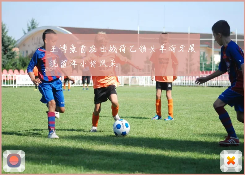 王博豪首发出战荷乙领头羊海牙展现留洋小将风采