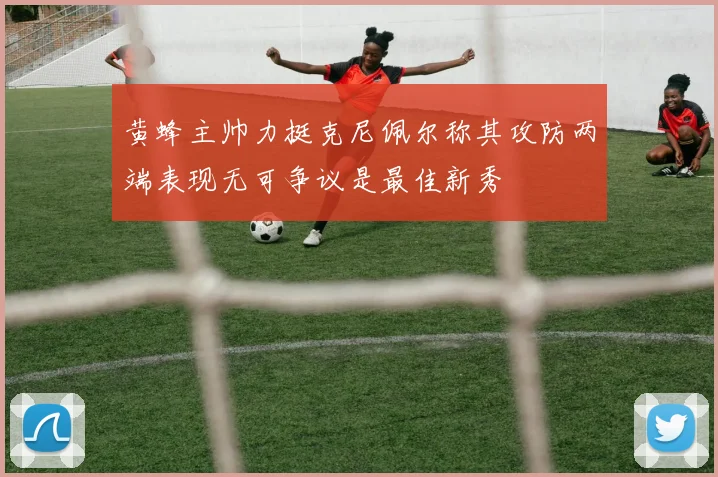 黄蜂主帅力挺克尼佩尔称其攻防两端表现无可争议是最佳新秀