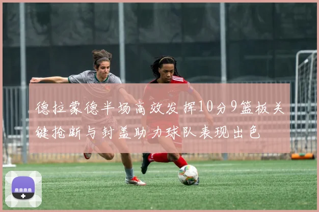 德拉蒙德半场高效发挥10分9篮板关键抢断与封盖助力球队表现出色