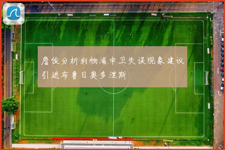 詹俊分析利物浦中卫失误现象建议引进布鲁日奥多涅斯